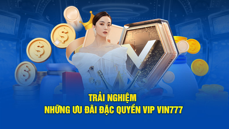 Trải nghiệm những ưu đãi đặc quyền VIP Vin777